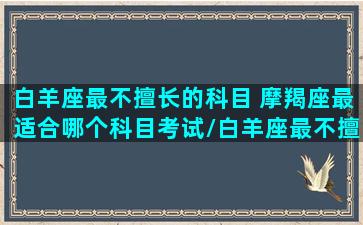 白羊座最不擅长的科目 摩羯座最适合哪个科目考试/白羊座最不擅长的科目 摩羯座最适合哪个科目考试-我的网站